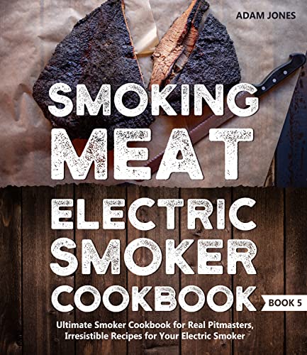 Smoking Meat: Electric Smoker Cookbook: Ultimate Smoker Cookbook for Real Pitmasters, Irresistible Recipes for Your Electric Smoker: Book 5 (Electric Smoker Cookbooks)