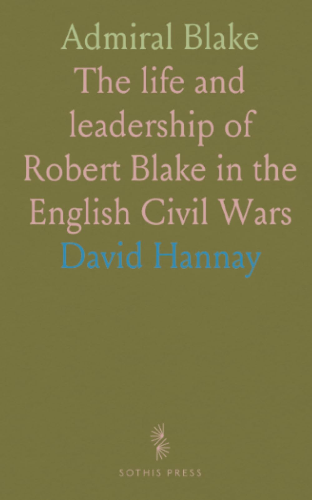 Admiral Blake: The life and leadership of Robert Blake in the English Civil Wars