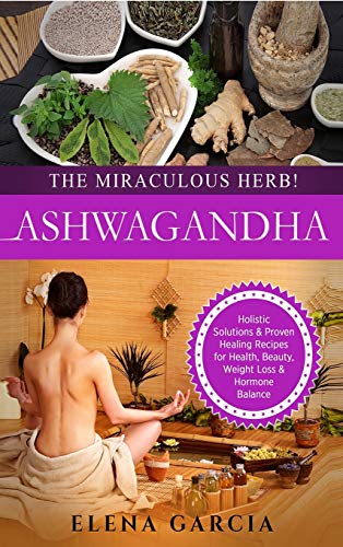 Ashwagandha - The Miraculous Herb!: Holistic Solutions & Proven Healing Recipes for Health, Beauty, Weight Loss & Hormone Balance (1) (Natural Remedies, Holistic Health)
