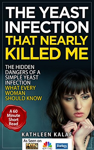 Yeast Infection: The Yeast Infection That Nearly Killed Me-The Hidden Dangers of a Simple Yeast Infection-What Every Woman Should Know (Yeast Infection, ... Diet, Candida Cleanse, Sugar Addiction)