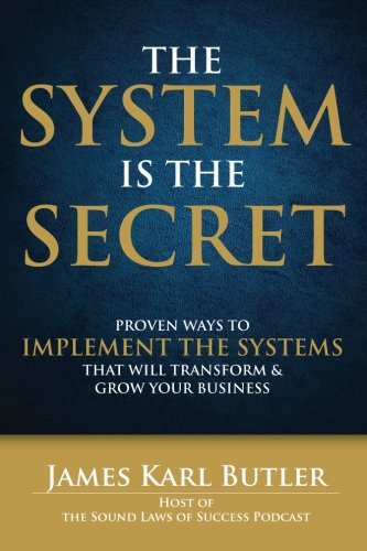 The System is the Secret: Proven Ways to Implement the Systems that Will Transform and Grow Your Business