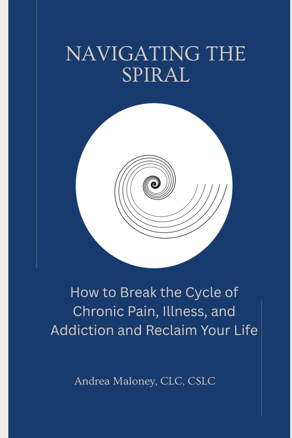 Navigating the Spiral: How to Break the Cycle of Chronic Pain, Illness, and Addiction and Reclaim Your Life