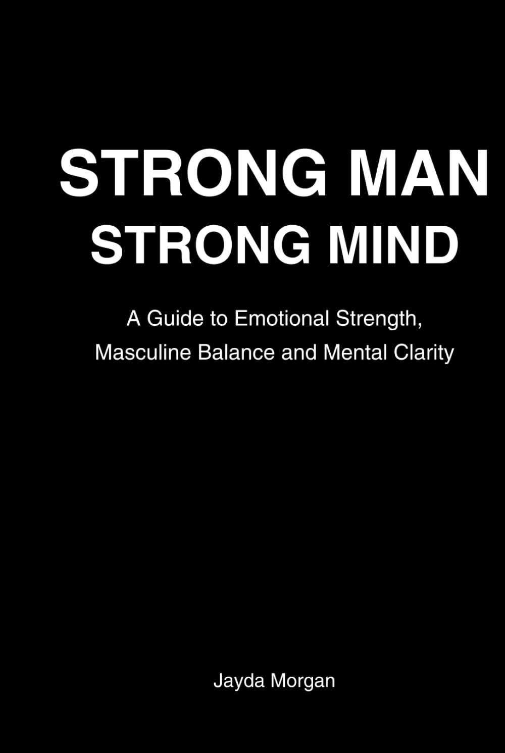 Strong Man Strong Mind: A Guide to Emotional Strength, Masculine Balance & Mental Clarity