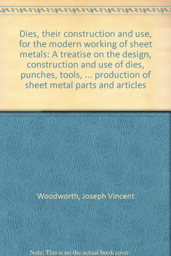 Dies, their construction and use, for the modern working of sheet metals: A treatise on the design, construction and use of dies, punches, tools, ... production of sheet metal parts and articles