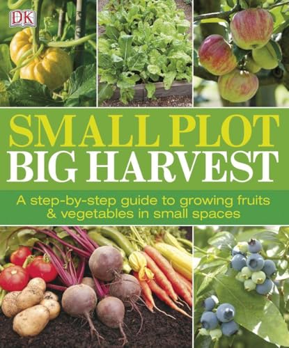 Small Plot, Big Harvest: A Step-by-Step Guide to Growing Fruits and Vegetables in Small...