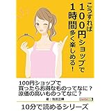 こうすれば100円ショップで1時間多く楽しめる！10分で読めるシリーズ