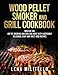 Wood Pellet Smoker and Grill Cookbook: Master the Art of Smoking and Grilling Meat with Incredibly Delicious, Easy and Tasty BBQ Recipes