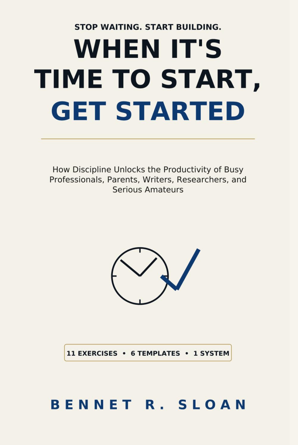 When It's Time to Start, Get Started: How Discipline Unlocks the Productivity of Busy Professionals, Parents, Writers, Researchers, and Serious Amateurs