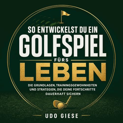 『So entwickelst du ein Golfspiel f&uuml;rs Leben: Die Grundlagen, Trainingsgewohnheiten und Strategien, die deine Fortschritt