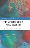 The Japanese Adult Video Industry (Routledge Culture, Society, Business in East Asia Series)
