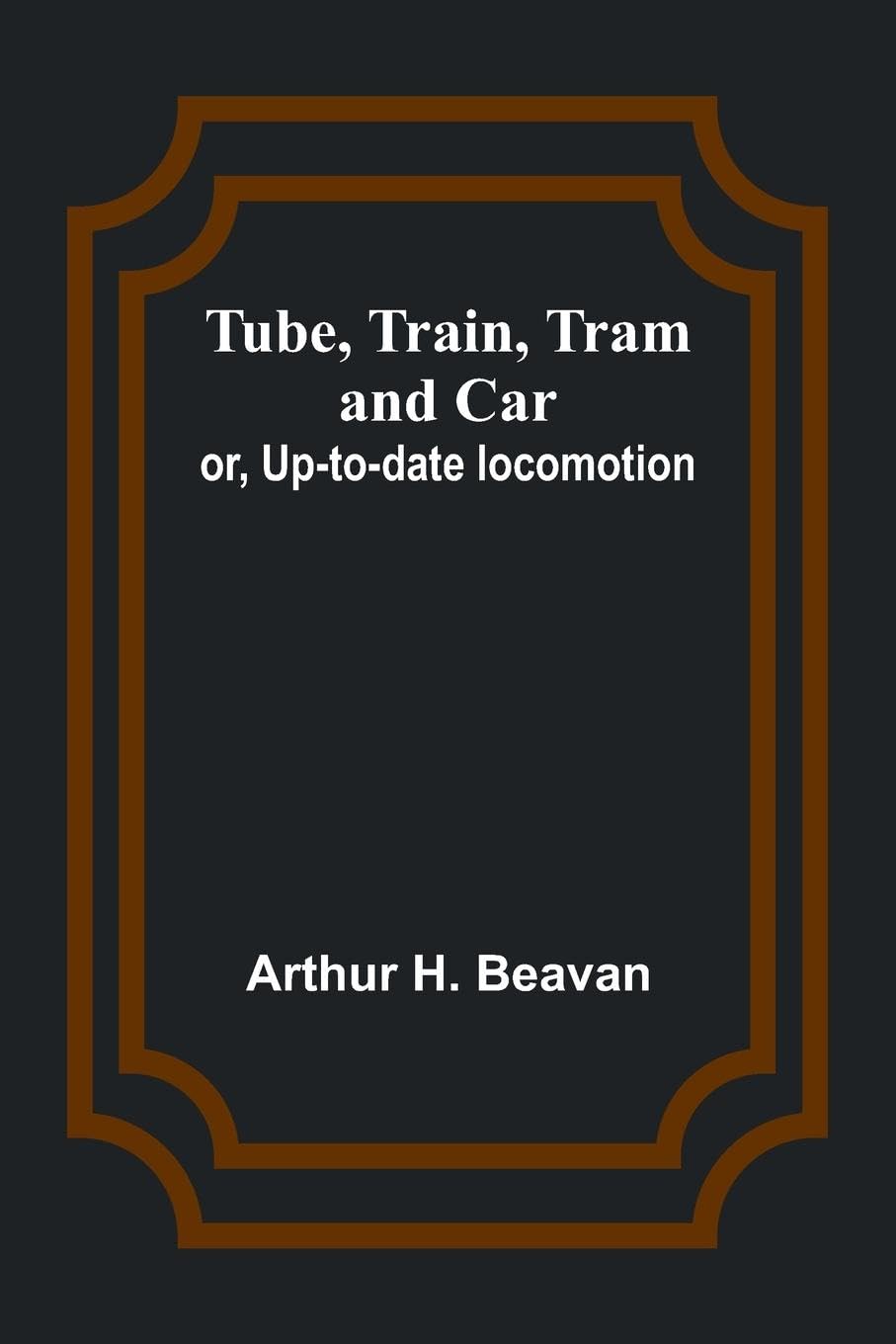 Tube, Train, Tram, and Car; or, Up-to-date locomotion