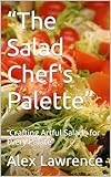  “The Salad Chef\'s Palette”: “Crafting Artful Salads for Every Palate” (HOW TO MAKE FROM SCRATCH) (English Edition)