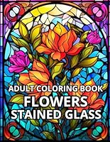 STAINED GLASS FLOWERS ADULT COLORING BOOK: 50 Images stained glass Flowers for relaxation and stress relief ("Stained Glass Magic" Coloring Book Set) B0D7VSJN7M Book Cover
