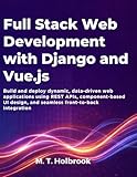 Full Stack Web Development with Django and Vue.js: Build and deploy dynamic, data-driven web applications using REST APIs, component-based UI design, and seamless front-to-back integration