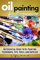 Oil Painting for Beginners: Learn How to Paint with Oils - An Essential Guide to Oil Painting Techniques, Tips, Tools, and Supplies 1533095973 Book Cover