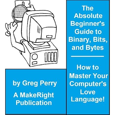 The Absolute Beginner's Guide to Binary, Hex, Bits, and Bytes! How to Master Your Computer's Love Language
