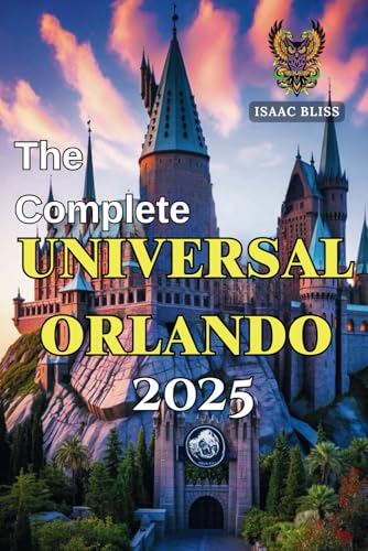 The Complete Universal Orlando 2025: Your Essential Universal Studios Florida Tips, Theme Park Thrills, Itinerary Planner, Hotel Recommendations, ... in One (Bliss Adventures 2025)