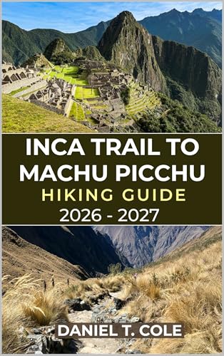 INCA TRAIL TO MACHU PICCHU HIKING GUIDE 2026 - 2027: Your Complete Hiking Companion Through Andean Peaks, Inca Ruins, and the Timeless Trails to Machu Picchu (The Ultimate Hiking Destinations Series)