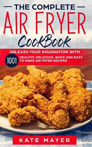 The Complete Air Fryer Cook Book: Unleash Your Imagination with 1001 Healthy, Delicious, Quick and Easy to Make Air Fryer Recipes.