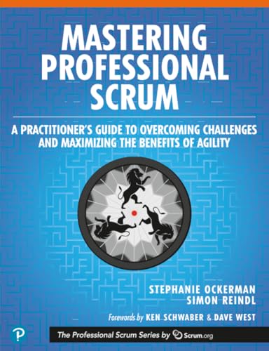 Mastering Professional Scrum: A Practitioner’s Guide to Overcoming Challenges and Maximizing the Benefits of Agility (The Professional Scrum Series)