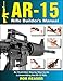AR-15 Rifle Builder's Manual: An Illustrated, Step-by-Step Guide to Assembling the AR-15 Rifle