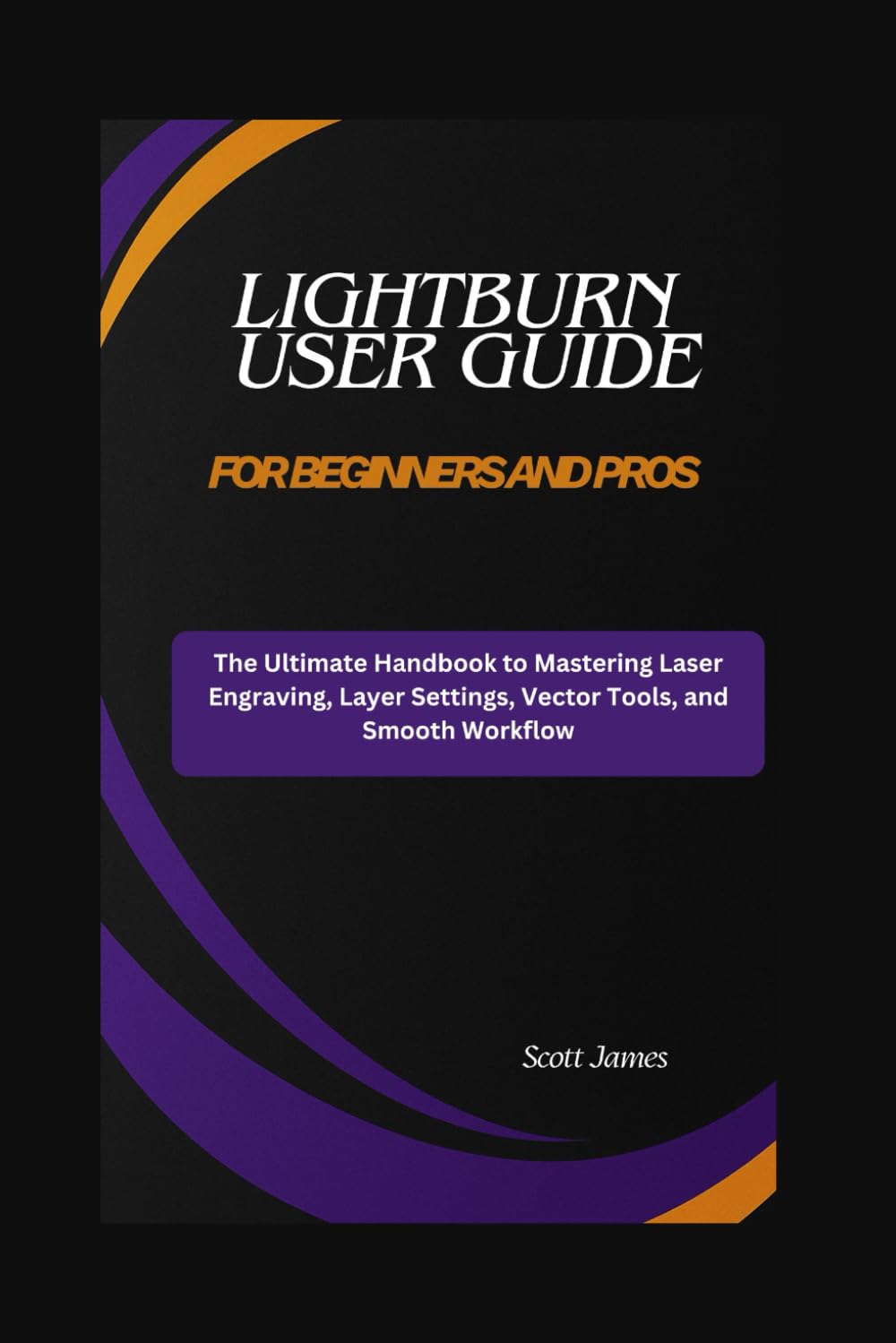 LightBurn User Guide for Beginners and Pros: The Ultimate Handbook to Mastering Laser Engraving, Layer Settings, Vector Tools, and Smooth Workflow: 17 (Scott James Tech Mastery)