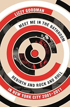 Meet Me in the Bathroom: Rebirth and Rock and Roll in New York City 2001–2011 by [Lizzy Goodman]