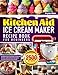 Kitchen Aid Ice Cream Maker Recipe Book for Beginners: Easy Kitchen Aid Ice Cream Recipes for Homemade Ice Creams, Sorbets, Gelatos & Frozen Yogurts | Your Frozen Dessert Game Just Leveled Up