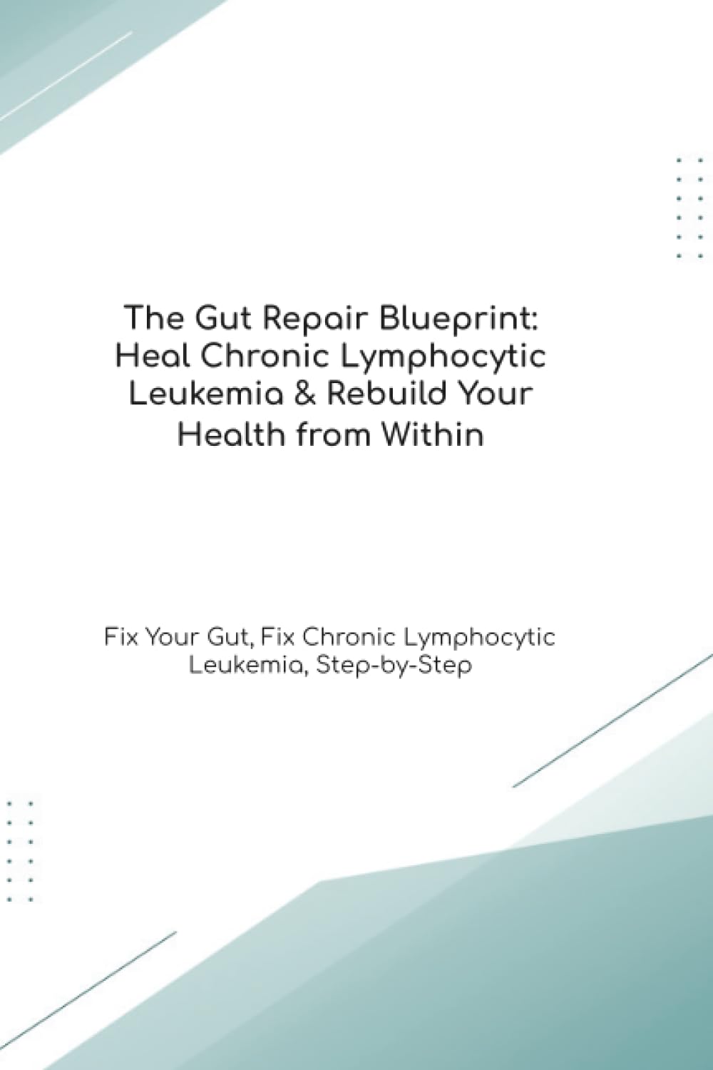 The Gut Repair Blueprint: Heal Chronic Lymphocytic Leukemia & Rebuild Your Health from Within Fix Your Gut, Fix Chronic Lymphocytic Leukemia, Step-by-Step (The Gut Healing Blueprint)
