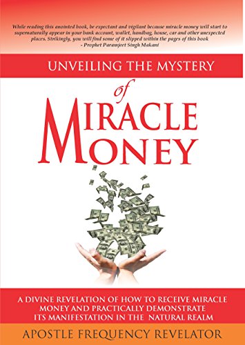 Unveiling The mystery Of Miracle Money: A Divine Revelation Of How To Receive Miracle Money And Practically Demonstrate Its Manifestation In The Natural Realm