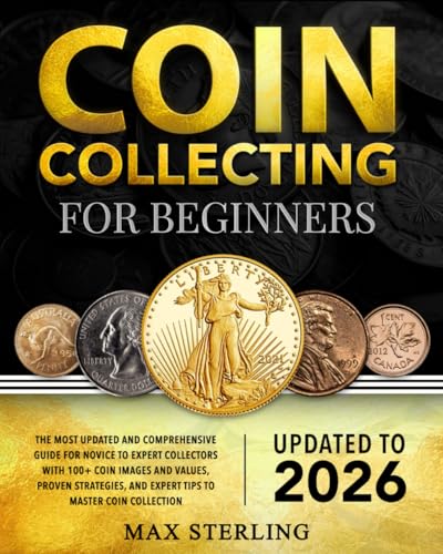 Coin Collecting for Beginners: The Most Updated and Comprehensive Guide for Novice to Expert Collectors with 100+ Coin Images and Values, Proven Strategies, and Expert Tips to Master Coin Collection