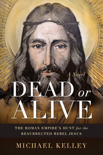 Dead or Alive: The Roman Empire's Hunt for the Resurrected Rebel Jesus A Novel