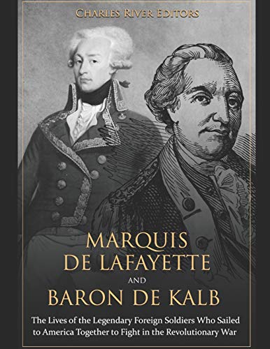 Marquis de Lafayette and Baron de Kalb: The Lives of the Legendary Foreign Soldiers Who Sailed to America Together to Fight in the Revolutionary War