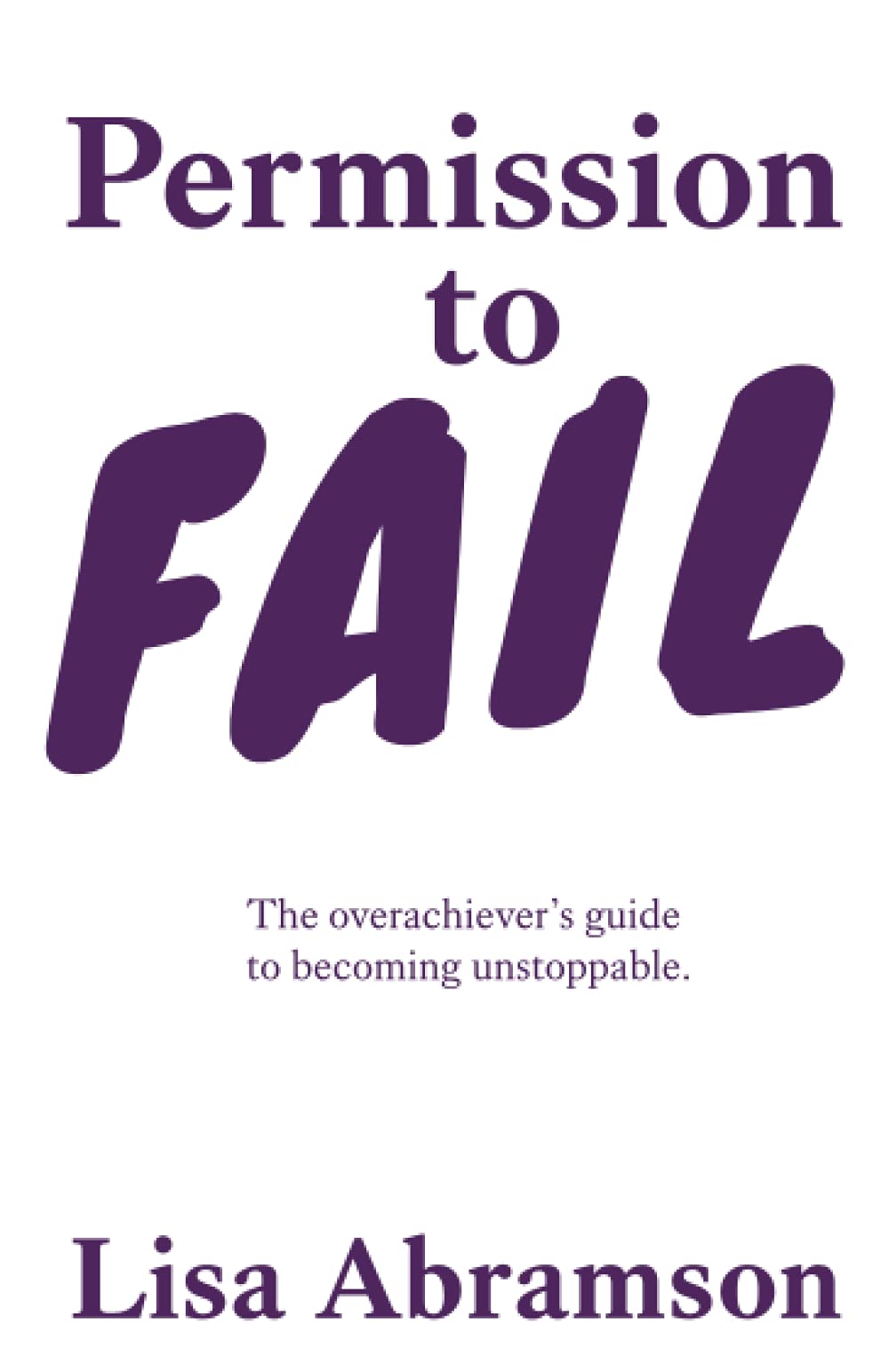 Permission to Fail: The Overachiever’s Guide To Becoming Unstoppable