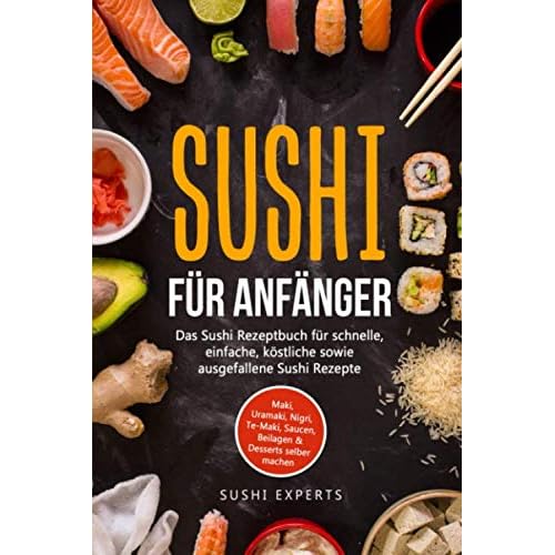 Sushi für Anfänger - Das Sushi Rezeptbuch für schnelle, einfache und köstliche sowie ausgefallene Sushi Rezepte: Maki, Uramaki, Nigri, Te-Maki, Saucen, Beilagen & Desserts selber machen
