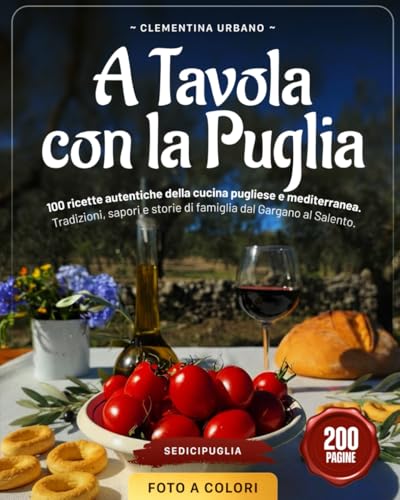 A TAVOLA CON LA PUGLIA: 100 ricette autentiche della cucina pugliese e mediterranea. Tradizioni, sapori e storie di famiglia dal Gargano al Salento.