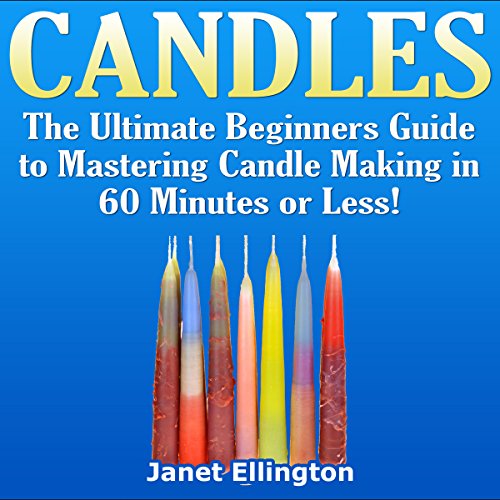 Candles: The Ultimate Beginners Guide to Mastering Candle Making in 60 Minutes or Less!