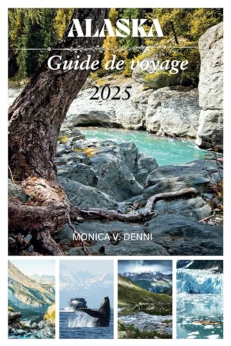 GUIDE DE VOYAGE EN ALASKA 2025: La dernière frontière vous attend, activités incontournables, hauts lieux culturels, vues imprenables (French Edition)