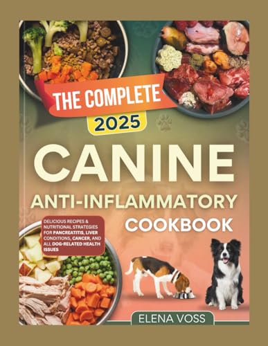 The Complete 2025 Canine Anti inflammatory Cookbook: Delicious Recipes & Nutritional Strategies for Pancreatitis,Liver Conditions,Cancer,and All Dog related issues