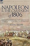 Napoleon and the Campaign of 1806: The Napoleonic Method of Organisation and Command to the Battles of Jena & Auerstadt