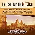 La historia de México: Una Guía Fascinante de la Historia Mexicana, Desde el Ascenso de Tenochtitlan y el Imperio de Max…