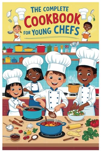 The Complete Cookbook for Young Chefs: Master Essential Recipes and Techniques for Delicious Success in the Kitchen