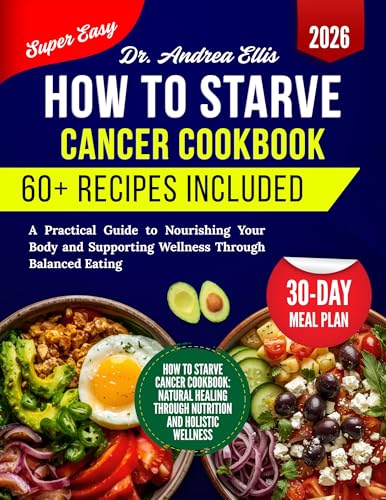 How To Starve Cancer Cookbook : A Practical Guide to Nourishing Your Body and Supporting Wellness Through Balanced Eating