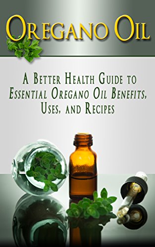 Oregano Oil: A Better Health Guide to Essential Oregano Oil Benefits, Uses, and Recipes (Essential Oils, aromatherapy, alternative cures, holistic cures)