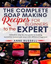 The complete soap making recipes for beginners to the expert: Definitive step by step guide to making incredible homemade soap with different fragrance