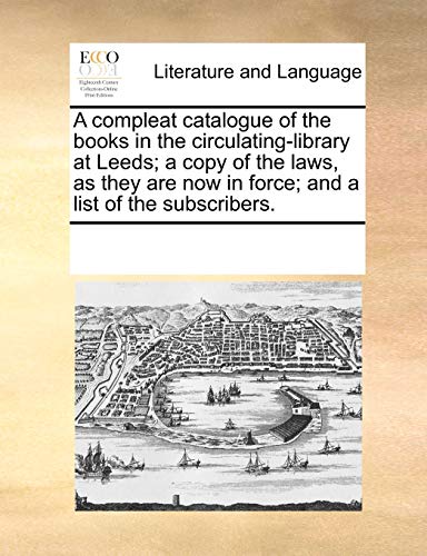 A compleat catalogue of the books in the circulating-library at Leeds; a copy of the laws, as they are now in force; and a list of the subscribers.