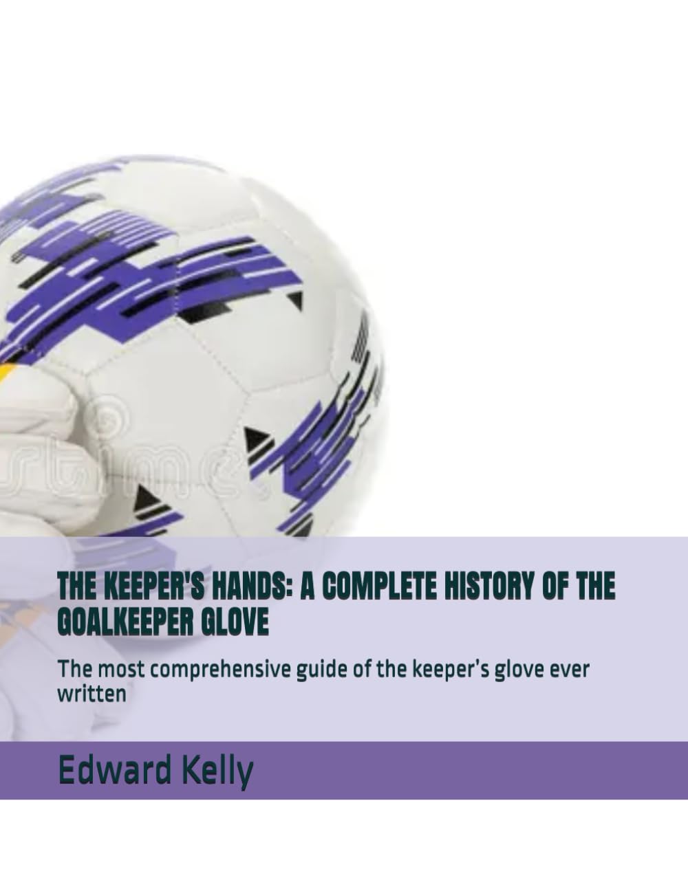 THE KEEPER'S HANDS: A COMPLETE HISTORY OF THE GOALKEEPER GLOVE: The most comprehensive guide of the keeper’s glove ever written