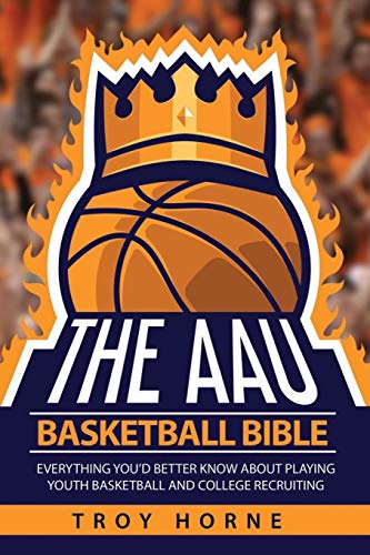 The AAU Basketball Bible: Everything You'd Better Know About Playing Youth Basketball And College Recruiting