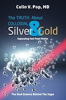 The TRUTH About Colloidal Silver & Gold: Separating Fact From Fiction;The Real Science Behind The Hype 0984641300 Book Cover