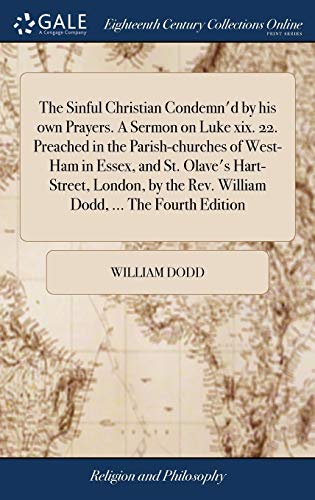 The Sinful Christian Condemn'd by his own Prayers. A Sermon on Luke xix. 22. Preached in the Parish-churches of West-Ham in Essex, and St. Olave's ... the Rev. William Dodd, ... The Fourth Edition